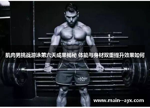 肌肉男挑战游泳第六天成果揭秘 体能与身材双重提升效果如何 肌肉男挑战游泳第六天成果揭秘 体能与身材双重提升效果如何