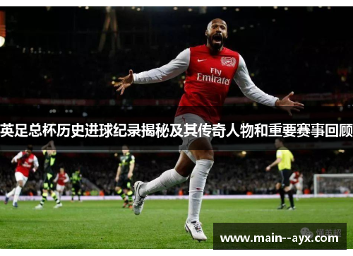 英足总杯历史进球纪录揭秘及其传奇人物和重要赛事回顾