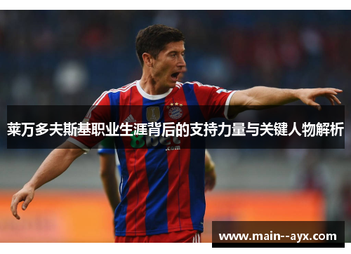 莱万多夫斯基职业生涯背后的支持力量与关键人物解析