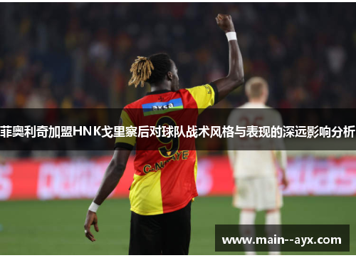 菲奥利奇加盟HNK戈里察后对球队战术风格与表现的深远影响分析