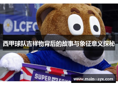 西甲球队吉祥物背后的故事与象征意义探秘