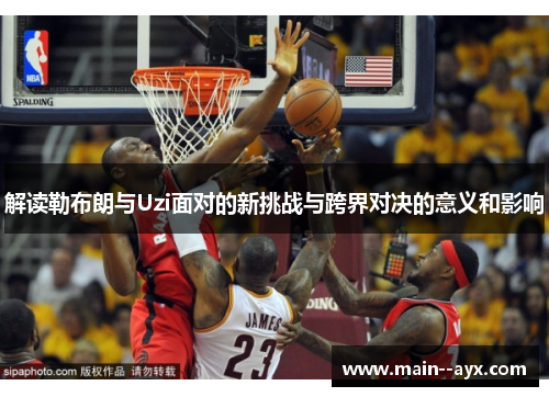 解读勒布朗与Uzi面对的新挑战与跨界对决的意义和影响