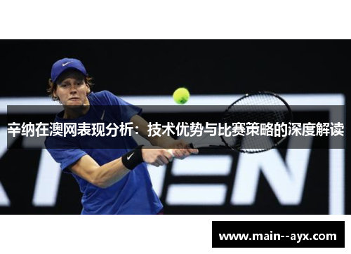 辛纳在澳网表现分析:技术优势与比赛策略的深度解读 辛纳在澳网表现分析:技术优势与比赛策略的深度解读
