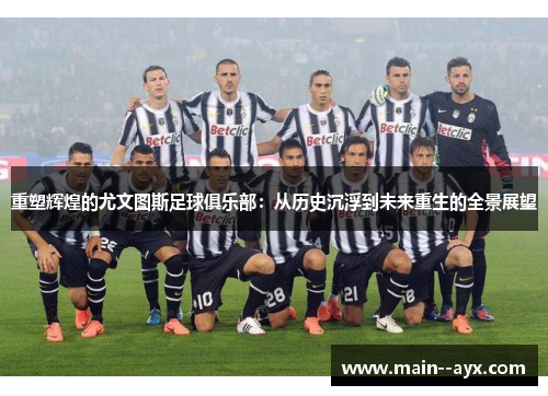 重塑辉煌的尤文图斯足球俱乐部：从历史沉浮到未来重生的全景展望