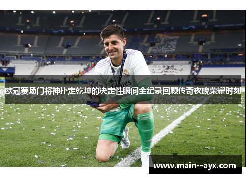 欧冠赛场门将神扑定乾坤的决定性瞬间全纪录回顾传奇夜晚荣耀时刻