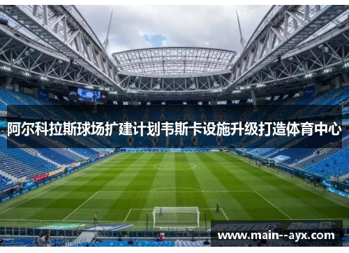 阿尔科拉斯球场扩建计划韦斯卡设施升级打造体育中心