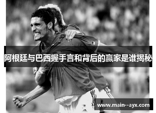 阿根廷与巴西握手言和背后的赢家是谁揭秘 阿根廷与巴西握手言和背后的赢家是谁揭秘