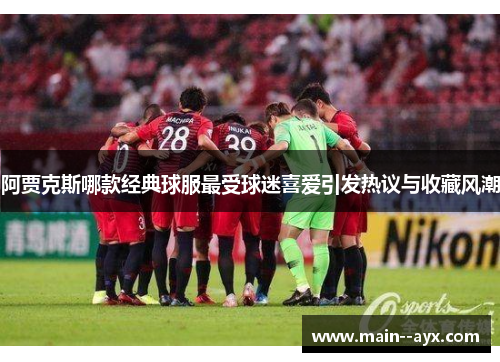 阿贾克斯哪款经典球服最受球迷喜爱引发热议与收藏风潮