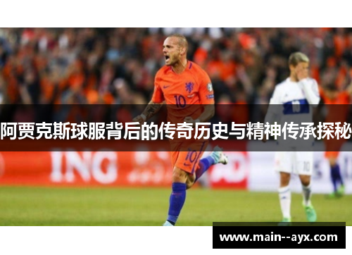 阿贾克斯球服背后的传奇历史与精神传承探秘
