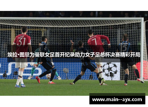 埃拉·图恩为曼联女足首开纪录助力女子足总杯决赛精彩开局