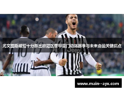 尤文图斯被扣十分跌出欧冠区意甲豪门动荡赛季与未来命运关键拐点