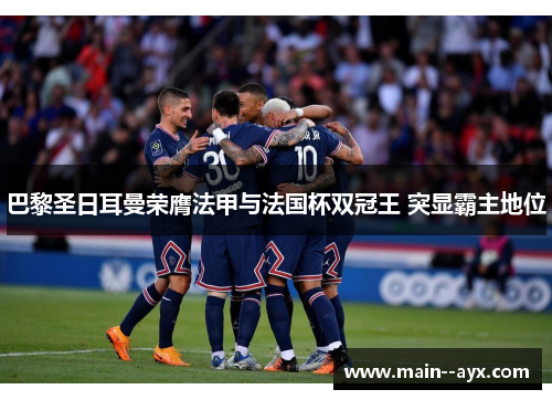 巴黎圣日耳曼荣膺法甲与法国杯双冠王 突显霸主地位