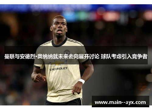 曼联与安德烈·奥纳纳就未来去向展开讨论 球队考虑引入竞争者