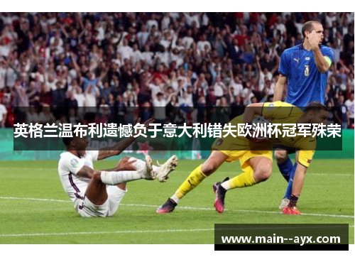 英格兰温布利遗憾负于意大利错失欧洲杯冠军殊荣