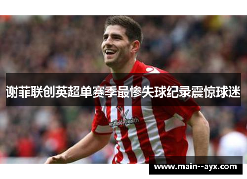谢菲联创英超单赛季最惨失球纪录震惊球迷 谢菲联创英超单赛季最惨失球纪录震惊球迷