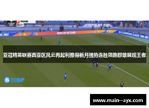 亚冠精英联赛西亚区风云再起利雅得新月强势连胜领跑群雄展现王者