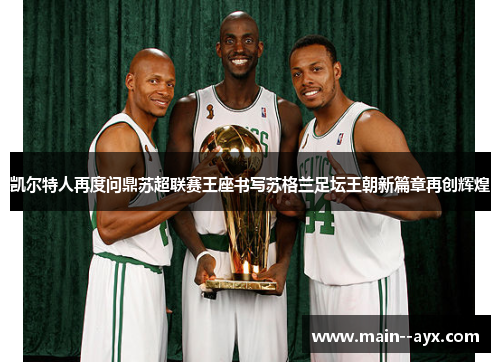 凯尔特人再度问鼎苏超联赛王座书写苏格兰足坛王朝新篇章再创辉煌