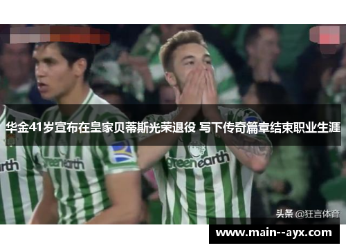 华金41岁宣布在皇家贝蒂斯光荣退役 写下传奇篇章结束职业生涯