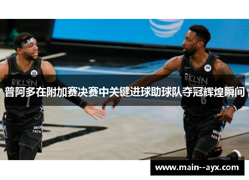 普阿多在附加赛决赛中关键进球助球队夺冠辉煌瞬间