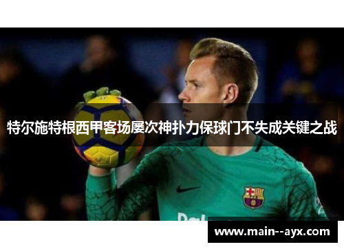 特尔施特根西甲客场屡次神扑力保球门不失成关键之战