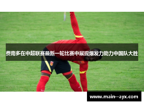 费南多在中超联赛最新一轮比赛中展现爆发力助力中国队大胜
