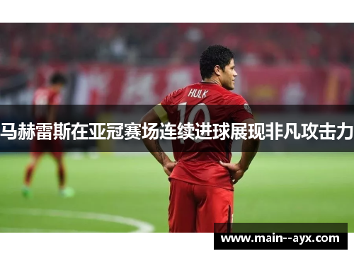 马赫雷斯在亚冠赛场连续进球展现非凡攻击力