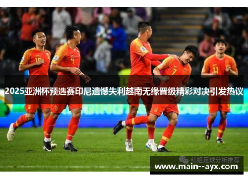 2025亚洲杯预选赛印尼遗憾失利越南无缘晋级精彩对决引发热议 2025亚洲杯预选赛印尼遗憾失利越南无缘晋级精彩对决引发热议