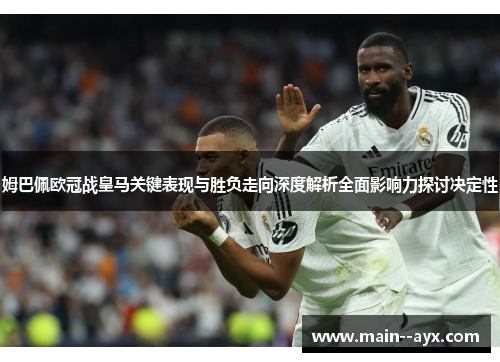 姆巴佩欧冠战皇马关键表现与胜负走向深度解析全面影响力探讨决定性