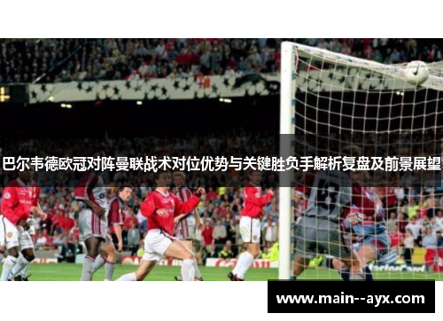 巴尔韦德欧冠对阵曼联战术对位优势与关键胜负手解析复盘及前景展望