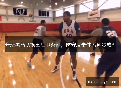 升班黑马切换五后卫条件，防守反击体系逐步成型